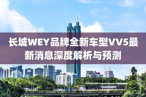 長城WEY品牌全新車型VV5最新消息深度解析與預(yù)測
