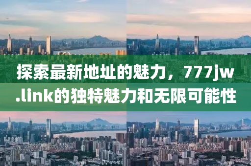 探索最新地址的魅力，777jw.link的獨特魅力和無限可能性