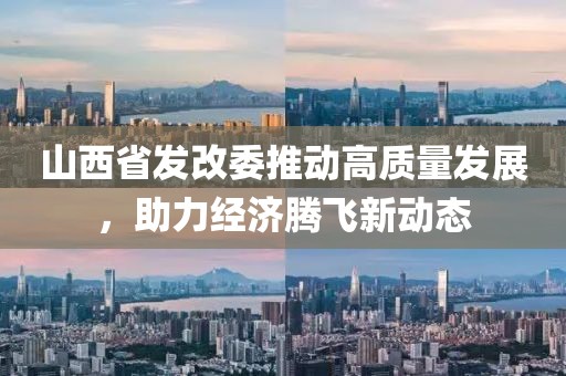 山西省發(fā)改委推動高質量發(fā)展，助力經濟騰飛新動態(tài)