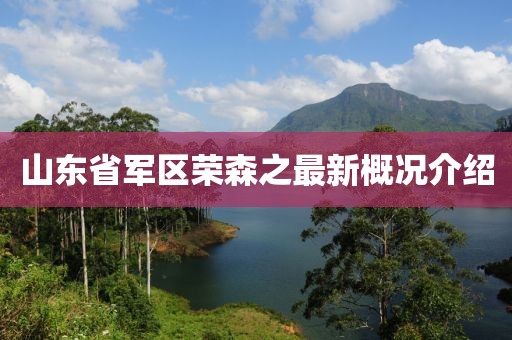 山東省軍區(qū)榮森之最新概況介紹