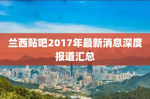 蘭西貼吧2017年最新消息深度報(bào)道匯總
