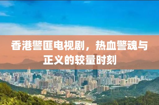 香港警匪電視劇，熱血警魂與正義的較量時刻