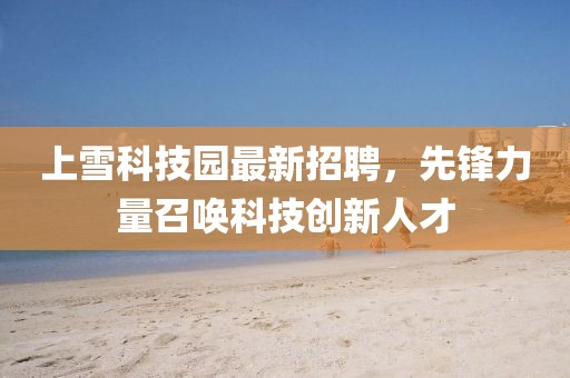 上雪科技園最新招聘，先鋒力量召喚科技創(chuàng)新人才
