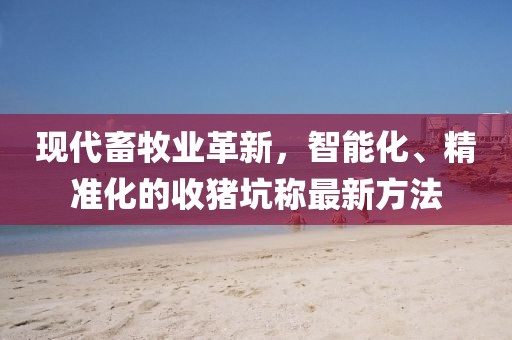 現(xiàn)代畜牧業(yè)革新，智能化、精準(zhǔn)化的收豬坑稱最新方法