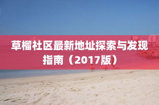 草榴社區(qū)最新地址探索與發(fā)現(xiàn)指南（2017版）