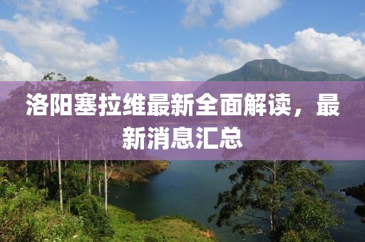 洛陽(yáng)塞拉維最新全面解讀，最新消息匯總