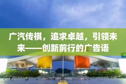 廣汽傳祺，追求卓越，引領(lǐng)未來——創(chuàng)新前行的廣告語
