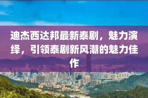 迪杰西達邦最新泰劇，魅力演繹，引領泰劇新風潮的魅力佳作