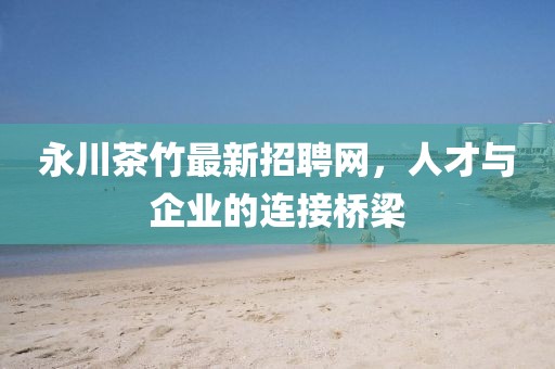 永川茶竹最新招聘網(wǎng)，人才與企業(yè)的連接橋梁