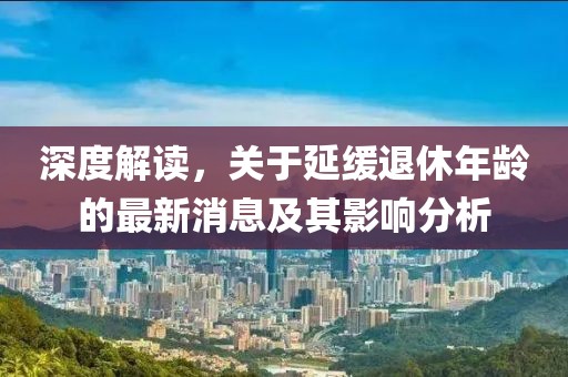 深度解讀，關(guān)于延緩?fù)诵菽挲g的最新消息及其影響分析
