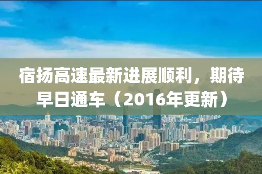 宿揚(yáng)高速最新進(jìn)展順利，期待早日通車（2016年更新）