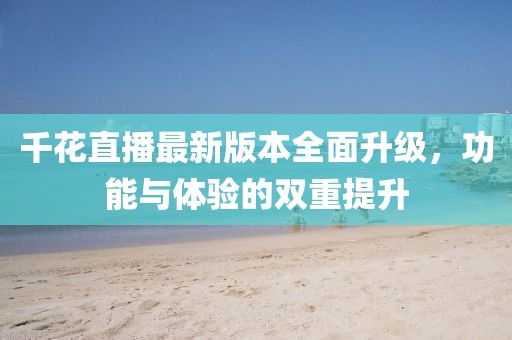 千花直播最新版本全面升級(jí)，功能與體驗(yàn)的雙重提升