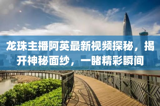 龍珠主播阿英最新視頻探秘，揭開神秘面紗，一睹精彩瞬間