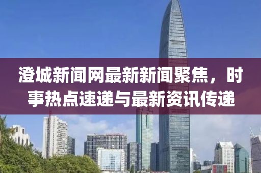 澄城新聞網(wǎng)最新新聞聚焦，時(shí)事熱點(diǎn)速遞與最新資訊傳遞