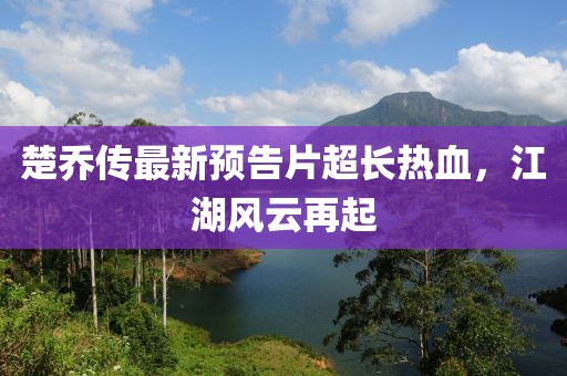 楚喬傳最新預(yù)告片超長熱血，江湖風(fēng)云再起