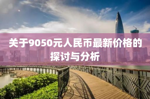 關(guān)于9050元人民幣最新價(jià)格的探討與分析