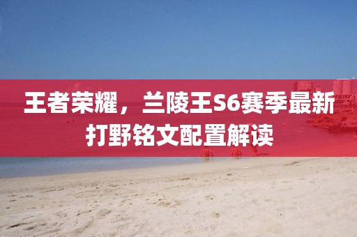 王者榮耀，蘭陵王S6賽季最新打野銘文配置解讀