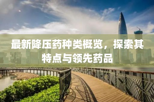 最新降壓藥種類概覽，探索其特點與領先藥品