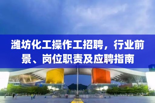 濰坊化工操作工招聘，行業(yè)前景、崗位職責(zé)及應(yīng)聘指南