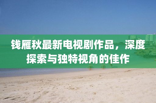 錢雁秋最新電視劇作品，深度探索與獨特視角的佳作