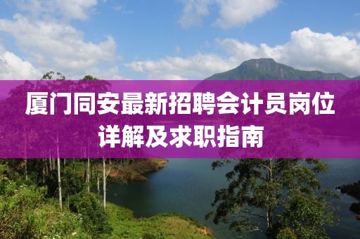 廈門同安最新招聘會計員崗位詳解及求職指南