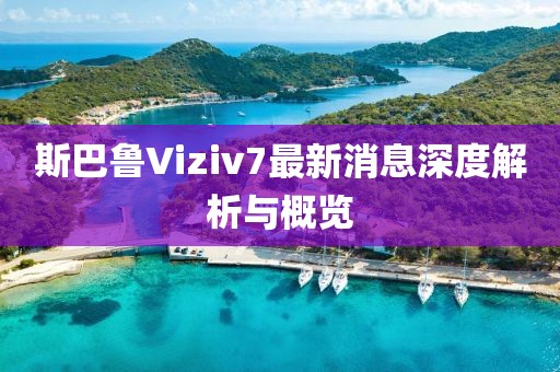 斯巴魯Viziv7最新消息深度解析與概覽