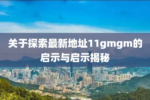 關(guān)于探索最新地址11gmgm的啟示與啟示揭秘