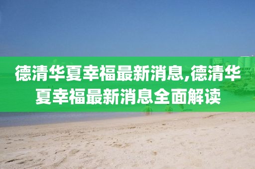 德清華夏幸福最新消息,德清華夏幸福最新消息全面解讀