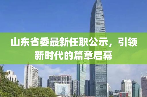 山東省委最新任職公示，引領新時代的篇章啟幕