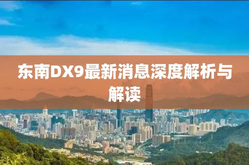 東南DX9最新消息深度解析與解讀