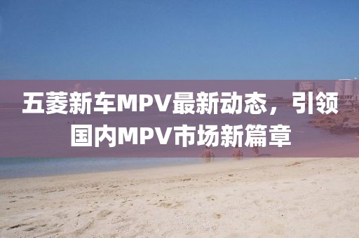 五菱新車MPV最新動態(tài)，引領(lǐng)國內(nèi)MPV市場新篇章