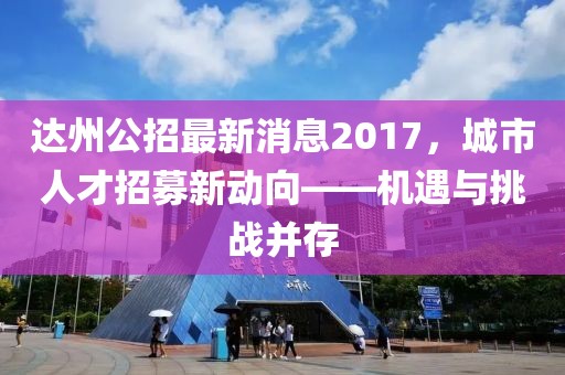 達(dá)州公招最新消息2017，城市人才招募新動向——機(jī)遇與挑戰(zhàn)并存