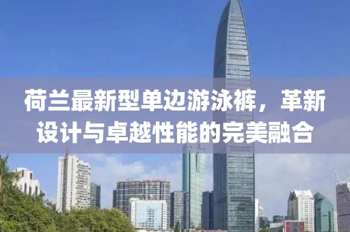 荷蘭最新型單邊游泳褲，革新設(shè)計與卓越性能的完美融合