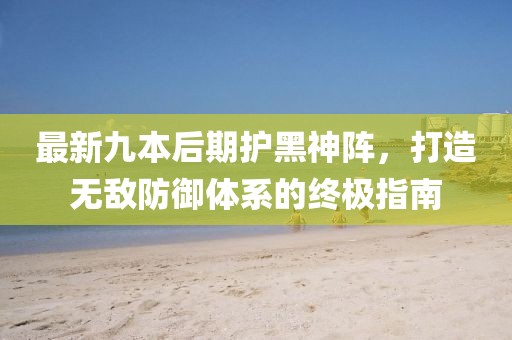 最新九本后期護(hù)黑神陣，打造無(wú)敵防御體系的終極指南