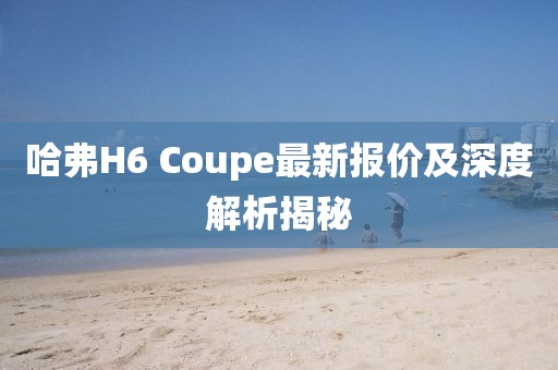 哈弗H6 Coupe最新報(bào)價(jià)及深度解析揭秘