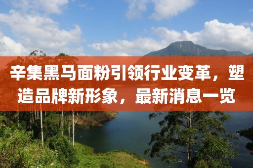 辛集黑馬面粉引領(lǐng)行業(yè)變革，塑造品牌新形象，最新消息一覽