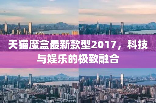 天貓魔盒最新款型2017，科技與娛樂的極致融合