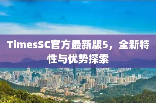 TimesSC官方最新版5，全新特性與優(yōu)勢探索