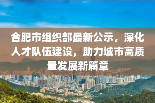 合肥市組織部最新公示，深化人才隊(duì)伍建設(shè)，助力城市高質(zhì)量發(fā)展新篇章