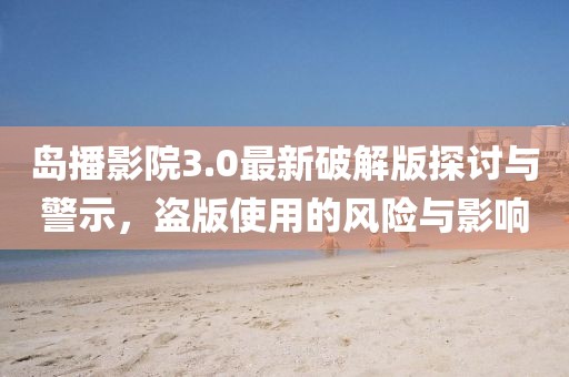 島播影院3.0最新破解版探討與警示，盜版使用的風(fēng)險(xiǎn)與影響