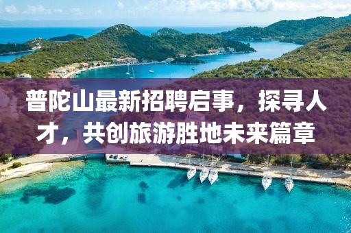 普陀山最新招聘啟事，探尋人才，共創(chuàng)旅游勝地未來(lái)篇章