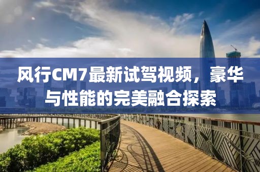 風行CM7最新試駕視頻，豪華與性能的完美融合探索