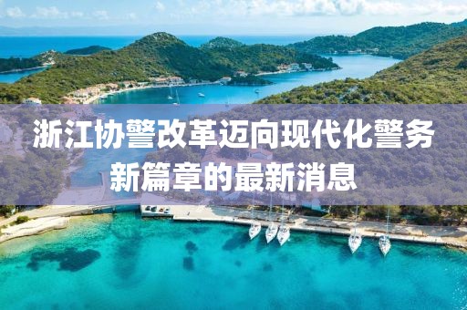 浙江協(xié)警改革邁向現(xiàn)代化警務新篇章的最新消息