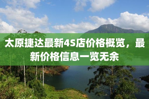 太原捷達(dá)最新4S店價(jià)格概覽，最新價(jià)格信息一覽無(wú)余
