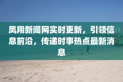 鳳翔新聞網(wǎng)實(shí)時(shí)更新，引領(lǐng)信息前沿，傳遞時(shí)事熱點(diǎn)最新消息