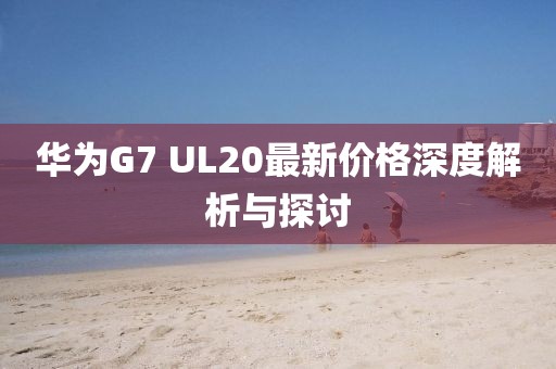 華為G7 UL20最新價(jià)格深度解析與探討