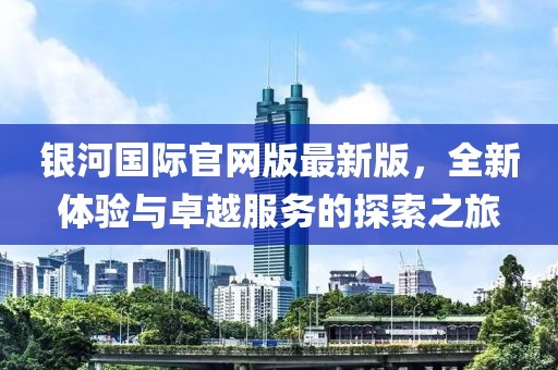 銀河國際官網(wǎng)版最新版，全新體驗(yàn)與卓越服務(wù)的探索之旅