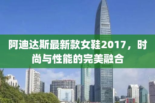 阿迪達(dá)斯最新款女鞋2017，時(shí)尚與性能的完美融合