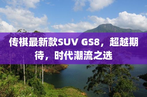 傳祺最新款SUV GS8，超越期待，時代潮流之選