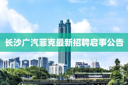 長沙廣汽菲克最新招聘啟事公告